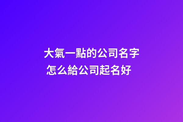 大氣一點的公司名字 怎么給公司起名好-第1張-公司起名-玄機派